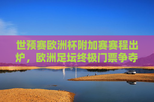 世预赛欧洲杯附加赛赛程出炉,欧洲足坛终极门票争夺战即将上演,世预赛欧洲杯附加赛赛程出炉,终极门票争夺战上演