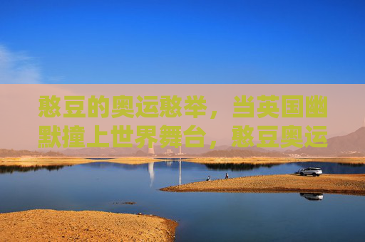 憨豆的奥运憨举,当英国幽默撞上世界舞台,憨豆奥运憨举,英式幽默撞世界舞台