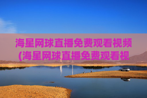 海星网球直播免费观看视频(海星网球直播免费观看视频下载)海星网球直播免费观看视频