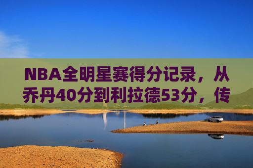 NBA全明星赛得分记录,从乔丹40分到利拉德53分,传奇与新生代的得分盛宴,NBA全明星赛得分记录,乔丹40分到利拉德53分,传奇与新生代的得分盛宴