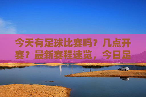 今天有足球比赛吗?几点开赛?最新赛程速览,今日足球赛程,开赛时间速览