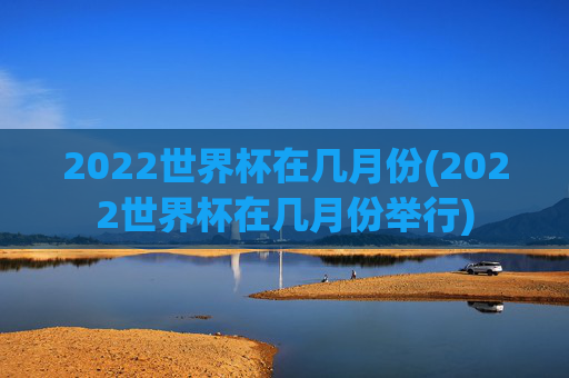 2022世界杯在几月份(2022世界杯在几月份举行)