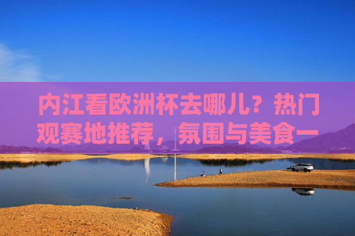 内江看欧洲杯去哪儿？热门观赛地推荐，氛围与美食一站齐享！内江欧洲杯观赛地推荐，氛围与美食一站齐享！