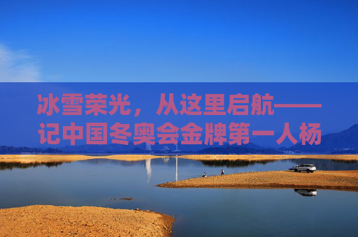 冰雪荣光,从这里启航——记中国冬奥会金牌第一人杨扬,冰雪荣光启航,中国冬奥会金牌第一人杨扬