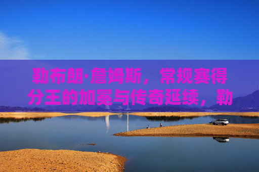 勒布朗·詹姆斯，常规赛得分王的加冕与传奇延续，勒布朗·詹姆斯，常规赛得分王加冕，传奇延续