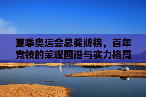 夏季奥运会总奖牌榜,百年竞技的荣耀图谱与实力格局,夏季奥运会总奖牌榜,百年竞技的荣耀图谱与实力格局