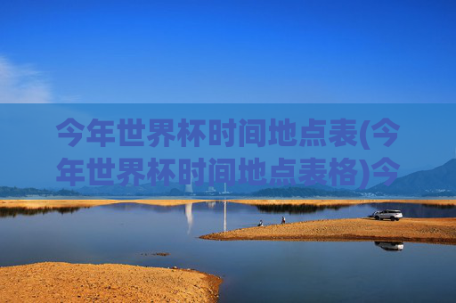 今年世界杯时间地点表(今年世界杯时间地点表格)今年世界杯时间地点表