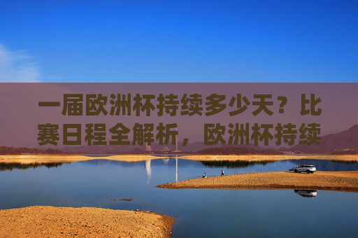 一届欧洲杯持续多少天？比赛日程全解析，欧洲杯持续天数及赛程全解析