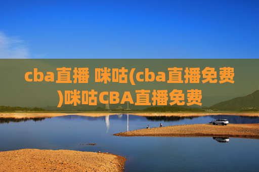 cba直播 咪咕(cba直播免费)咪咕CBA直播免费