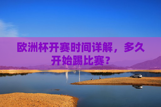 欧洲杯开赛时间详解,多久开始踢比赛?