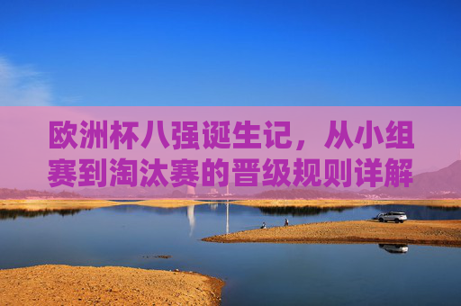 欧洲杯八强诞生记,从小组赛到淘汰赛的晋级规则详解,欧洲杯八强诞生记,小组赛到淘汰赛晋级规则详解