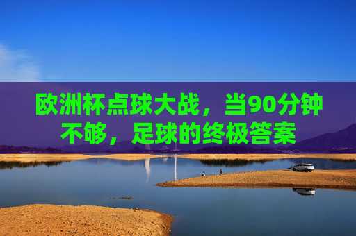 欧洲杯点球大战,当90分钟不够,足球的终极答案