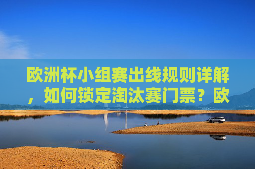 欧洲杯小组赛出线规则详解，如何锁定淘汰赛门票？欧洲杯小组赛出线规则详解，如何锁定淘汰赛门票？