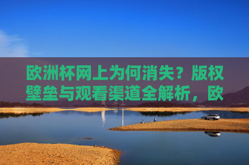 欧洲杯网上为何消失?版权壁垒与观看渠道全解析,欧洲杯网上消失,版权壁垒与观看渠道全解析