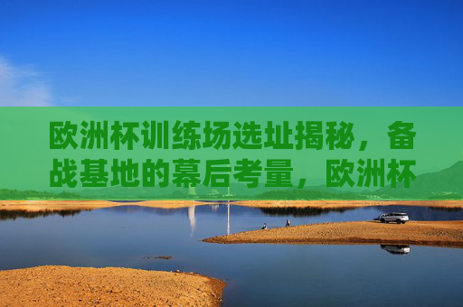 欧洲杯训练场选址揭秘,备战基地的幕后考量,欧洲杯训练场选址幕后考量揭秘