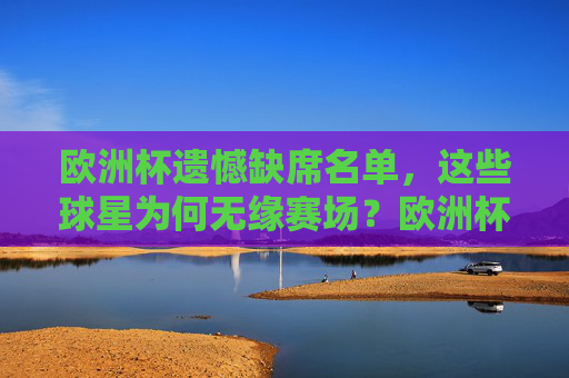 欧洲杯遗憾缺席名单,这些球星为何无缘赛场?欧洲杯缺席球星名单,他们为何无缘赛场?