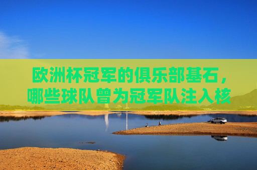 欧洲杯冠军的俱乐部基石，哪些球队曾为冠军队注入核心力量？欧洲杯冠军的俱乐部基石，哪些球队曾为冠军队注入核心力量？