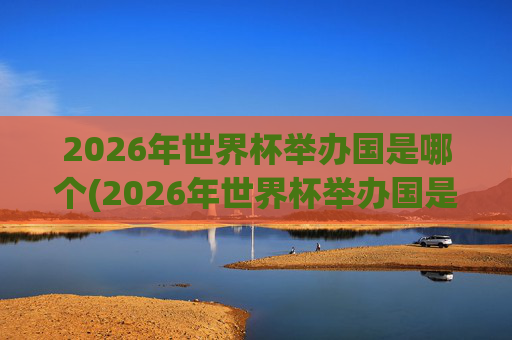 2026年世界杯举办国是哪个(2026年世界杯举办国是哪个国家)