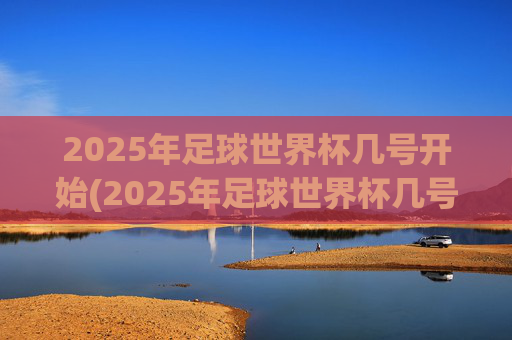 2025年足球世界杯几号开始(2025年足球世界杯几号开始比赛)