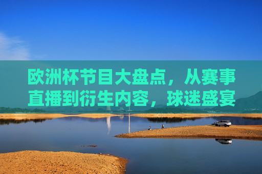 欧洲杯节目大盘点，从赛事直播到衍生内容，球迷盛宴全攻略，欧洲杯节目盘点，赛事直播到衍生内容，球迷盛宴全攻略