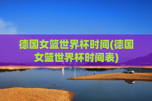 德国女篮世界杯时间(德国女篮世界杯时间表)