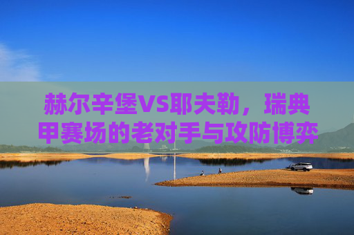 赫尔辛堡VS耶夫勒，瑞典甲赛场的老对手与攻防博弈，赫尔辛堡VS耶夫勒，瑞典甲老对手的攻防博弈