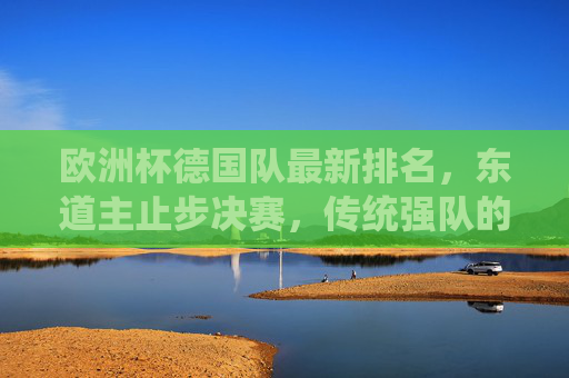 欧洲杯德国队最新排名,东道主止步决赛,传统强队的复兴与遗憾,欧洲杯东道主德国止步决赛,传统强队的复兴与遗憾