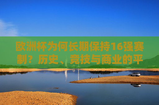 欧洲杯为何长期保持16强赛制?历史、竞技与商业的平衡之道,欧洲杯16强赛制长期存续,历史、竞技与商业的平衡之道