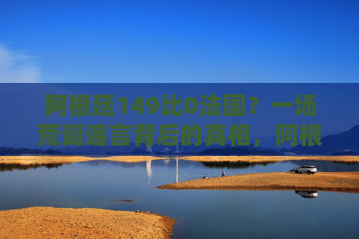 阿根廷149比0法国？一场荒诞谣言背后的真相，阿根廷149比0法国？荒诞谣言背后的真相