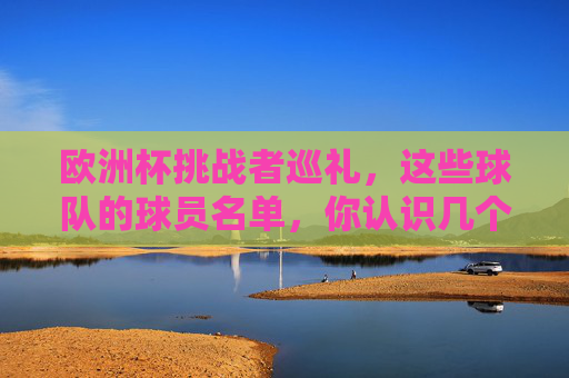 欧洲杯挑战者巡礼，这些球队的球员名单，你认识几个？欧洲杯挑战者巡礼，这些球队的球员名单，你认识几个？