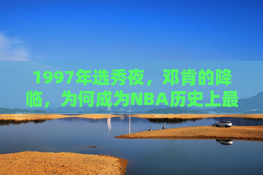 1997年选秀夜,邓肯的降临,为何成为NBA历史上最轰动的天选时刻?1997选秀夜邓肯降临,NBA历史最轰动的天选时刻