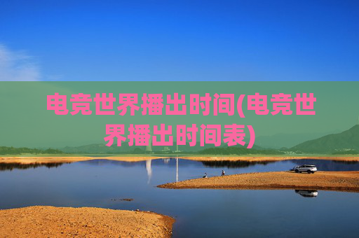 电竞世界播出时间(电竞世界播出时间表)