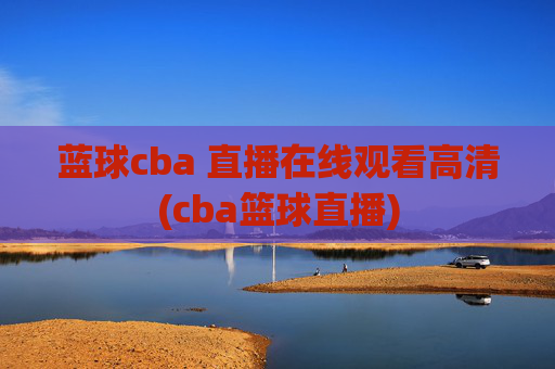 蓝球cba 直播在线观看高清(cba篮球直播)