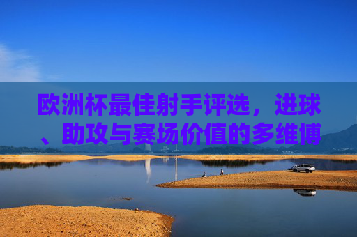 欧洲杯最佳射手评选,进球、助攻与赛场价值的多维博弈,欧洲杯最佳射手,进球、助攻与赛场价值的多维博弈