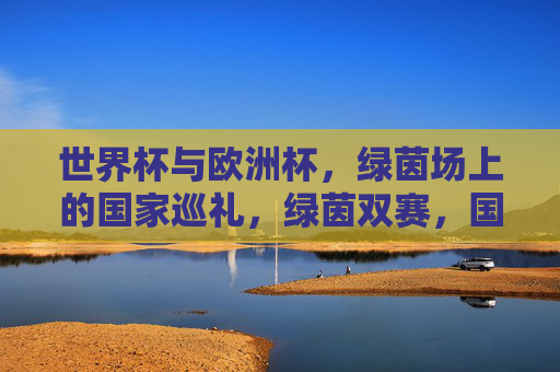 世界杯与欧洲杯,绿茵场上的国家巡礼,绿茵双赛,国家巡礼