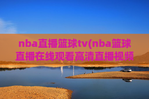 nba直播篮球tv(nba篮球直播在线观看高清直播视频)