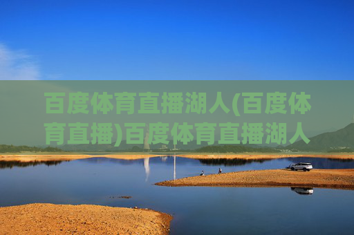 百度体育直播湖人(百度体育直播)百度体育直播湖人