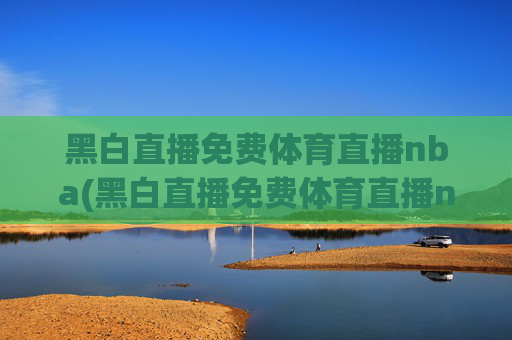 黑白直播免费体育直播nba(黑白直播免费体育直播nba下载)