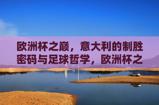 欧洲杯之巅，意大利的制胜密码与足球哲学，欧洲杯之巅，意大利的制胜密码与足球哲学