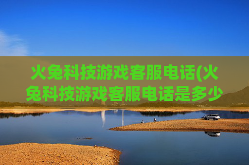 火兔科技游戏客服电话(火兔科技游戏客服电话是多少)