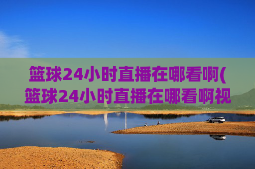篮球24小时直播在哪看啊(篮球24小时直播在哪看啊视频)