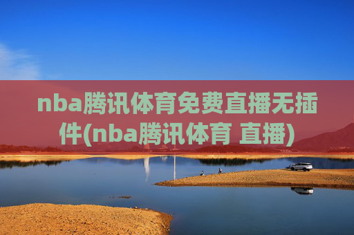 nba腾讯体育免费直播无插件(nba腾讯体育 直播)