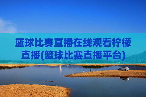 篮球比赛直播在线观看柠檬直播(篮球比赛直播平台)