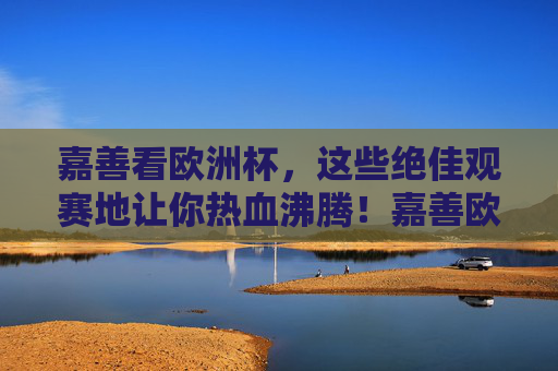 嘉善看欧洲杯,这些绝佳观赛地让你热血沸腾!嘉善欧洲杯观赛地,热血沸腾看球首选!