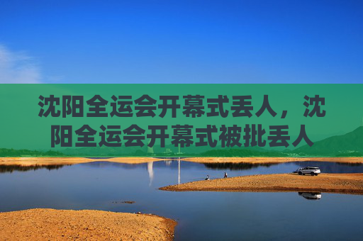 沈阳全运会开幕式丢人,沈阳全运会开幕式被批丢人
