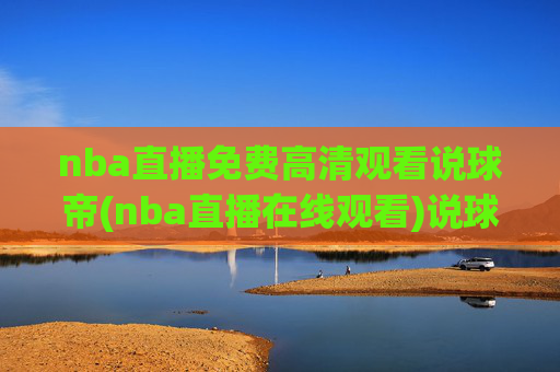 nba直播免费高清观看说球帝(nba直播在线观看)说球帝,免费高清NBA直播在线观看