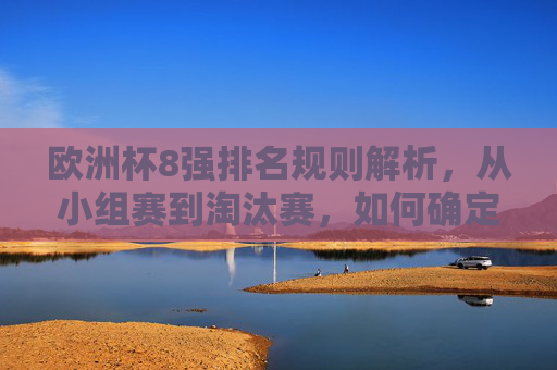 欧洲杯8强排名规则解析，从小组赛到淘汰赛，如何确定最终席位？欧洲杯8强排名规则解析，从小组赛到淘汰赛确定席位