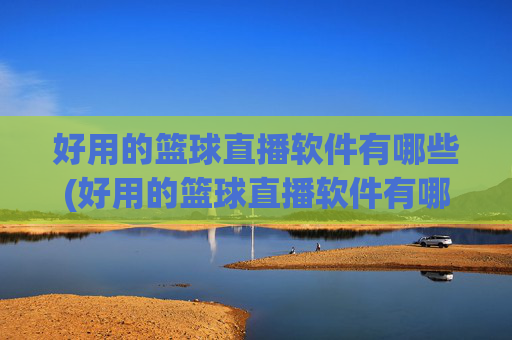 好用的篮球直播软件有哪些(好用的篮球直播软件有哪些免费)好用的免费篮球直播软件有哪些