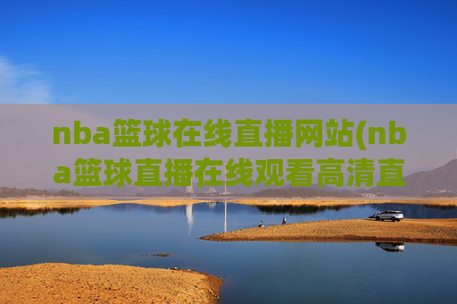 nba篮球在线直播网站(nba篮球直播在线观看高清直播视频)NBA篮球高清在线直播