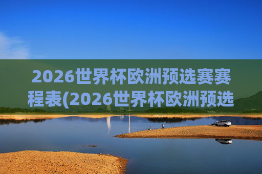 2026世界杯欧洲预选赛赛程表(2026世界杯欧洲预选赛赛程表格图片)